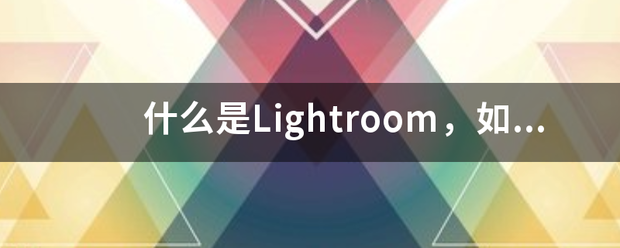 什么是Lightroom，如何使用Lightroom？